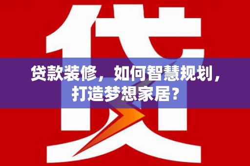 红原贷款装修，如何智慧规划，打造梦想家居？