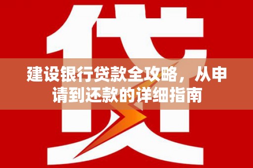 红原建设银行贷款全攻略，从申请到还款的详细指南