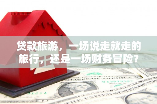 红原贷款旅游，一场说走就走的旅行，还是一场财务冒险？