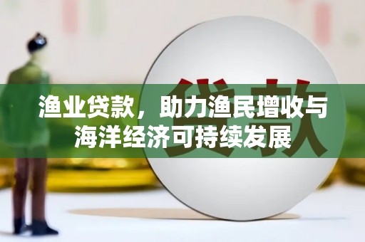 红原渔业贷款，助力渔民增收与海洋经济可持续发展