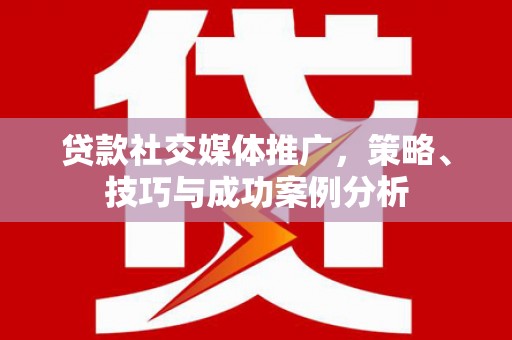 红原贷款社交媒体推广，策略、技巧与成功案例分析