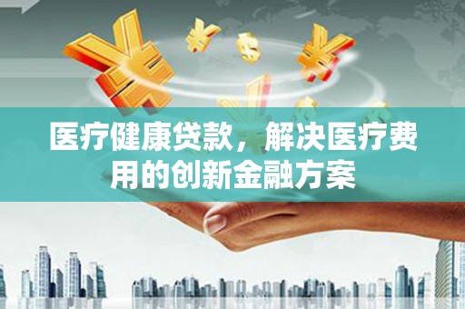红原医疗健康贷款，解决医疗费用的创新金融方案