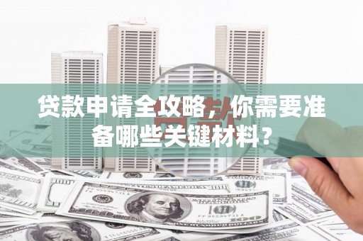 红原贷款申请全攻略，你需要准备哪些关键材料？