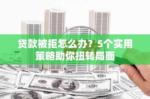 红原贷款被拒怎么办？5个实用策略助你扭转局面