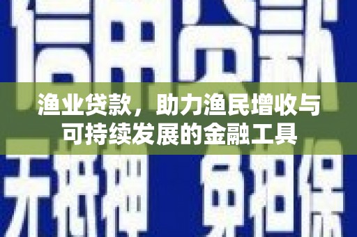 红原渔业贷款，助力渔民增收与可持续发展的金融工具