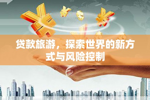 红原贷款旅游，探索世界的新方式与风险控制