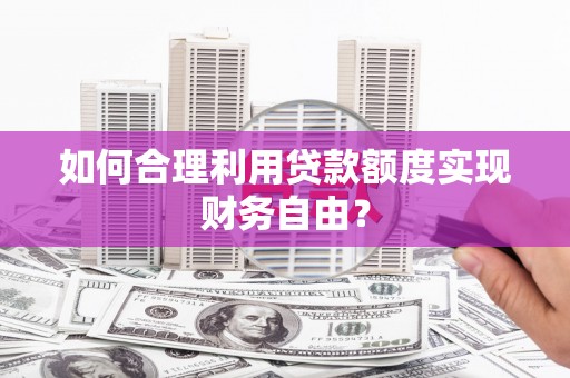 红原如何合理利用贷款额度实现财务自由？