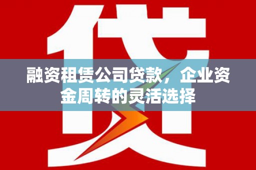 红原融资租赁公司贷款，企业资金周转的灵活选择