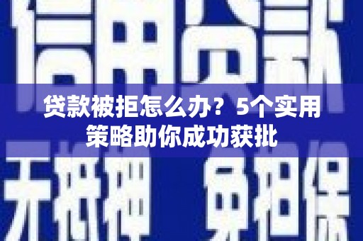 红原贷款被拒怎么办？5个实用策略助你成功获批