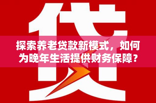 红原探索养老贷款新模式，如何为晚年生活提供财务保障？