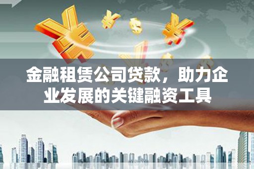 红原金融租赁公司贷款，助力企业发展的关键融资工具