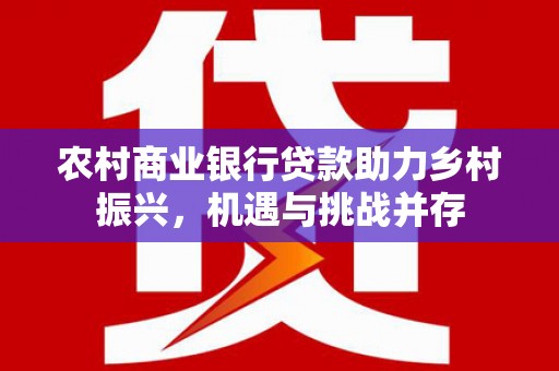 红原农村商业银行贷款助力乡村振兴，机遇与挑战并存