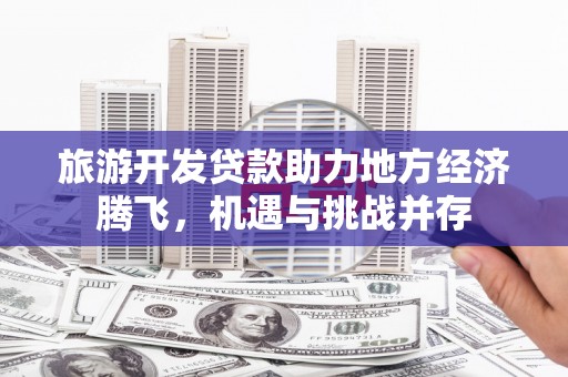 红原旅游开发贷款助力地方经济腾飞，机遇与挑战并存