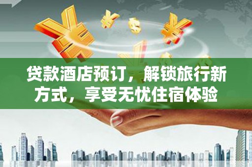 红原贷款酒店预订，解锁旅行新方式，享受无忧住宿体验