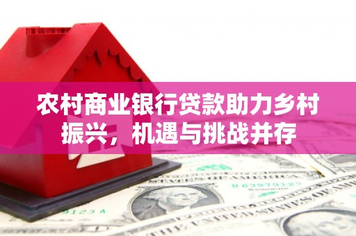 红原农村商业银行贷款助力乡村振兴，机遇与挑战并存