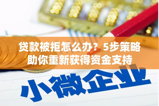 红原贷款被拒怎么办？5步策略助你重新获得资金支持