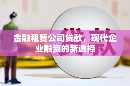 红原金融租赁公司贷款，现代企业融资的新选择