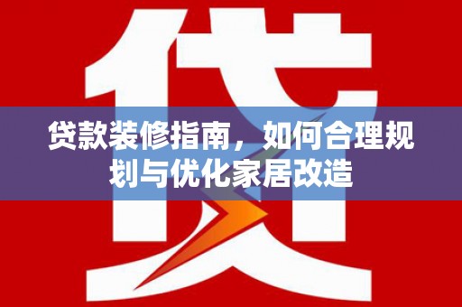 红原贷款装修指南，如何合理规划与优化家居改造
