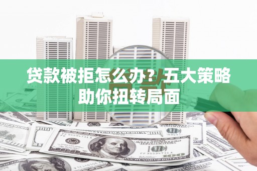 红原贷款被拒怎么办？五大策略助你扭转局面