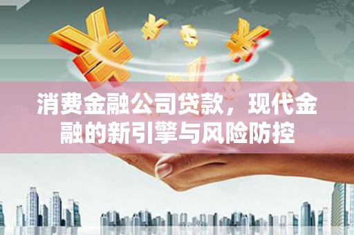 红原消费金融公司贷款，现代金融的新引擎与风险防控