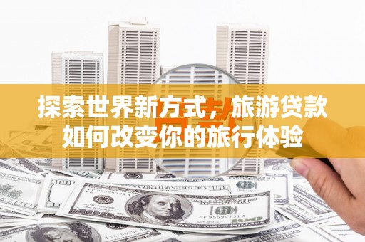 红原探索世界新方式，旅游贷款如何改变你的旅行体验
