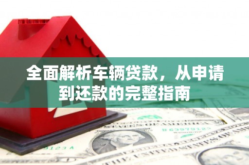 红原全面解析车辆贷款，从申请到还款的完整指南