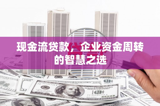 红原现金流贷款，企业资金周转的智慧之选