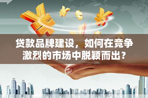 红原贷款品牌建设，如何在竞争激烈的市场中脱颖而出？