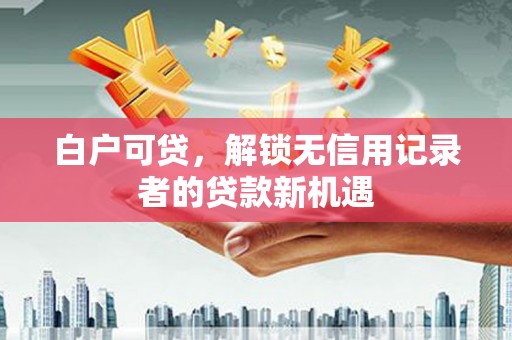 红原白户可贷，解锁无信用记录者的贷款新机遇