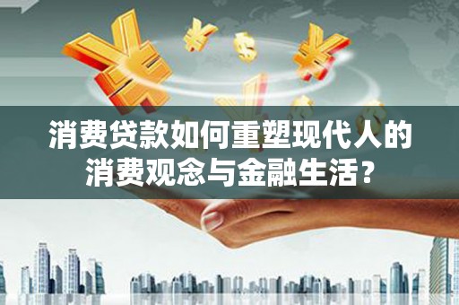 红原消费贷款如何重塑现代人的消费观念与金融生活？