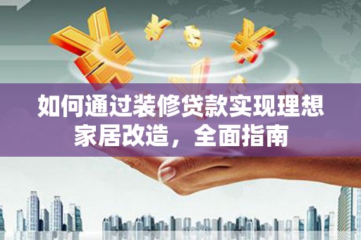 红原如何通过装修贷款实现理想家居改造，全面指南