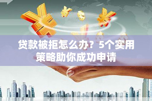 红原贷款被拒怎么办？5个实用策略助你成功申请