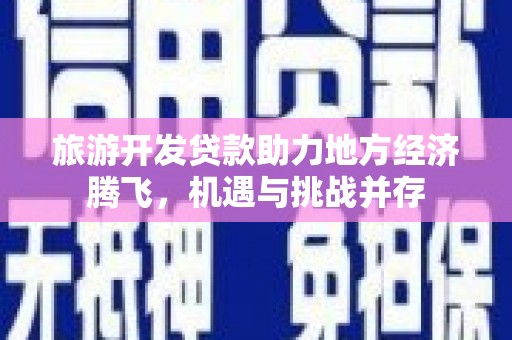 红原旅游开发贷款助力地方经济腾飞，机遇与挑战并存