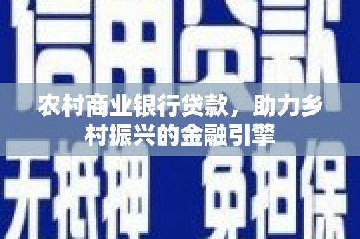 红原农村商业银行贷款，助力乡村振兴的金融引擎