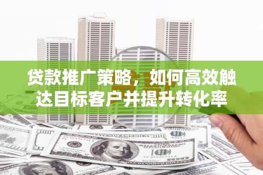 红原贷款推广策略，如何高效触达目标客户并提升转化率