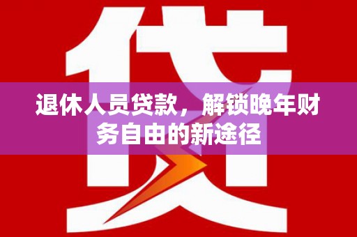 红原退休人员贷款，解锁晚年财务自由的新途径