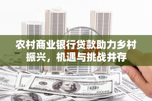 红原农村商业银行贷款助力乡村振兴，机遇与挑战并存