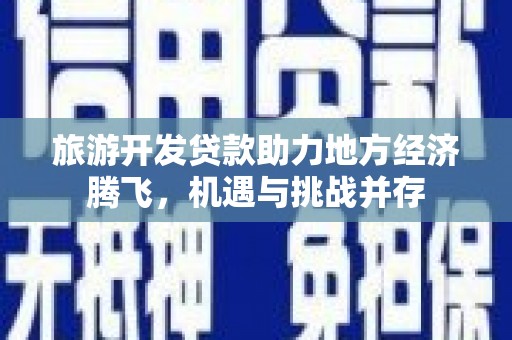 红原旅游开发贷款助力地方经济腾飞，机遇与挑战并存