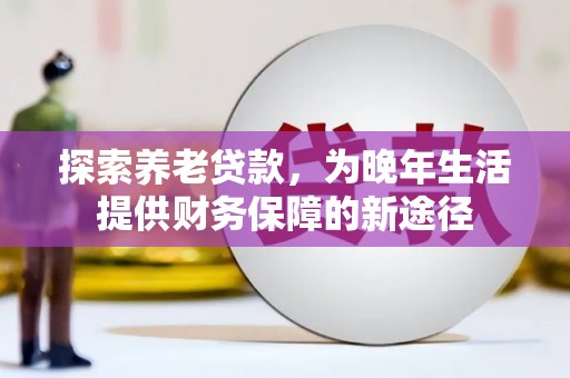 红原探索养老贷款，为晚年生活提供财务保障的新途径