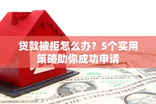 红原贷款被拒怎么办？5个实用策略助你成功申请