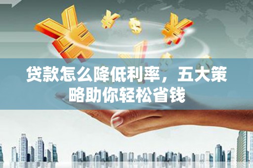 红原贷款怎么降低利率，五大策略助你轻松省钱