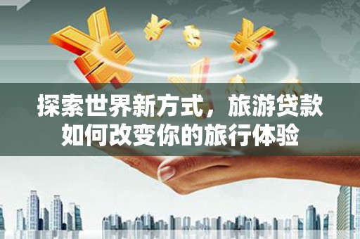 红原探索世界新方式，旅游贷款如何改变你的旅行体验