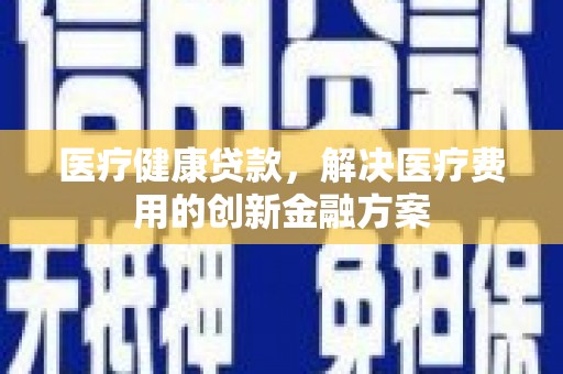 红原医疗健康贷款，解决医疗费用的创新金融方案