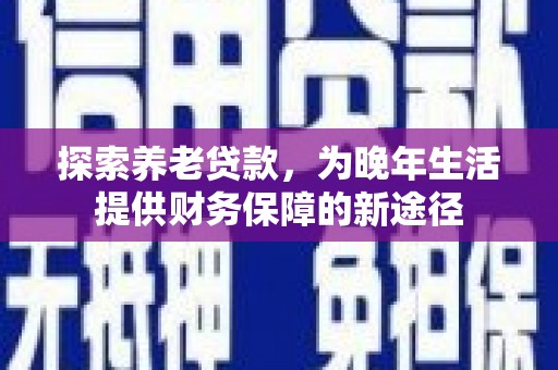 红原探索养老贷款，为晚年生活提供财务保障的新途径