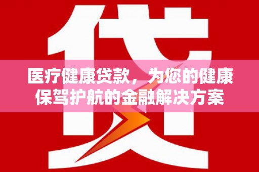 红原医疗健康贷款，为您的健康保驾护航的金融解决方案