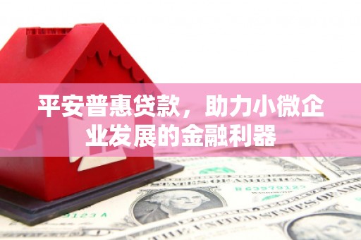红原平安普惠贷款，助力小微企业发展的金融利器