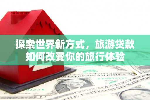 红原探索世界新方式，旅游贷款如何改变你的旅行体验