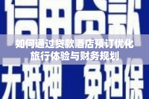 红原如何通过贷款酒店预订优化旅行体验与财务规划
