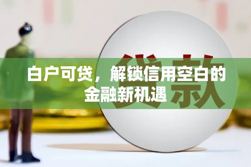 红原白户可贷，解锁信用空白的金融新机遇