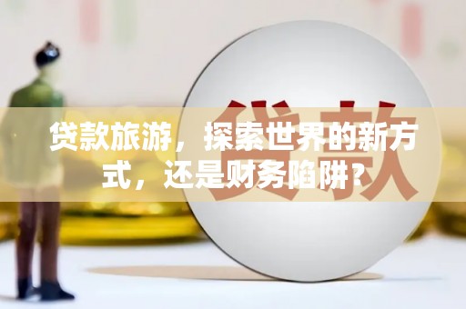 红原贷款旅游，探索世界的新方式，还是财务陷阱？
